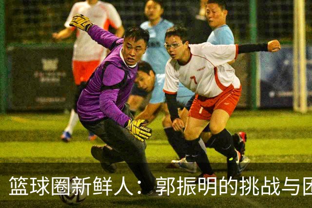篮球圈新鲜人：郭振明的挑战与困惑